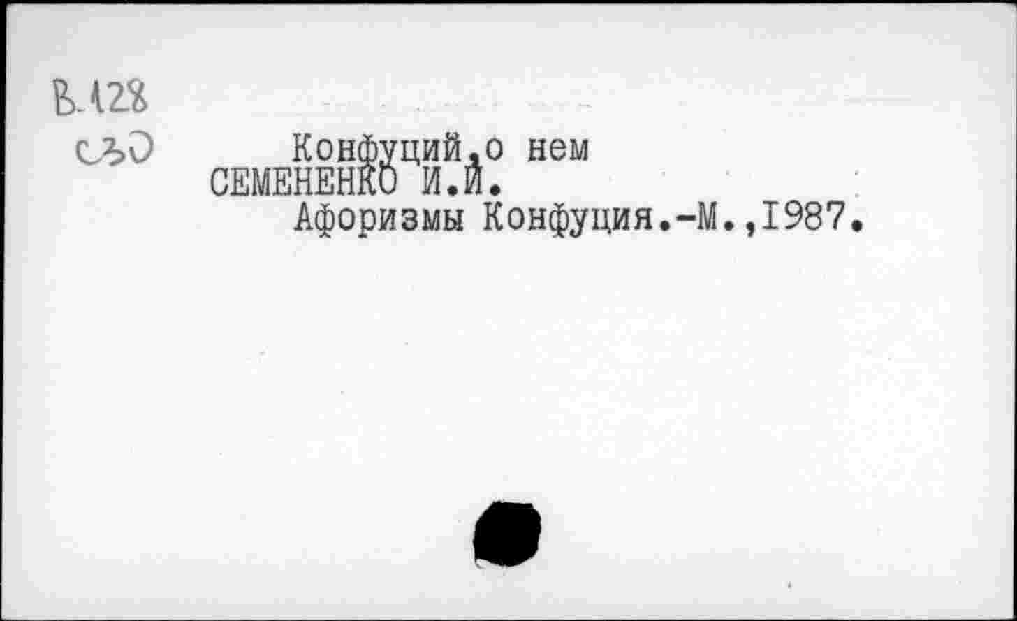 ﻿М2«
Конфуций.о нем СЕМЕНЕНКО И. И.
Афоризмы Конфуция.-М.,1987.